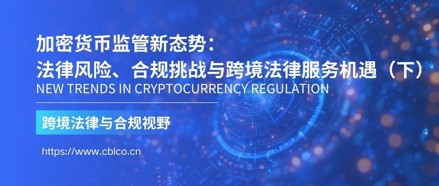 加密货币监管新态势：法律风险、合规挑战与跨境法律服务机遇（下）